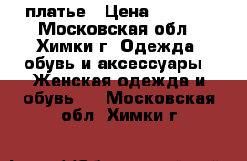 платье › Цена ­ 5 000 - Московская обл., Химки г. Одежда, обувь и аксессуары » Женская одежда и обувь   . Московская обл.,Химки г.